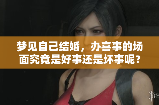 梦见自己结婚，办喜事的场面究竟是好事还是坏事呢？