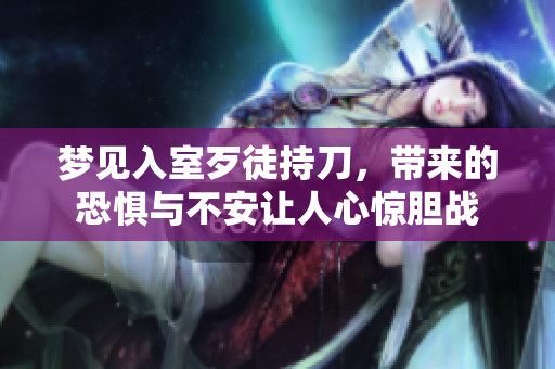 梦见入室歹徒持刀，带来的恐惧与不安让人心惊胆战