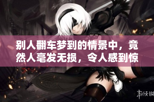 别人翻车梦到的情景中，竟然人毫发无损，令人感到惊讶