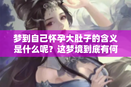 梦到自己怀孕大肚子的含义是什么呢？这梦境到底有何深意？
