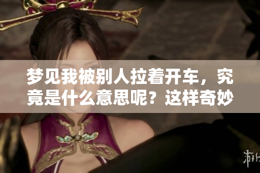 梦见我被别人拉着开车，究竟是什么意思呢？这样奇妙的梦境预示着什么？