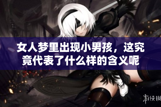 女人梦里出现小男孩，这究竟代表了什么样的含义呢