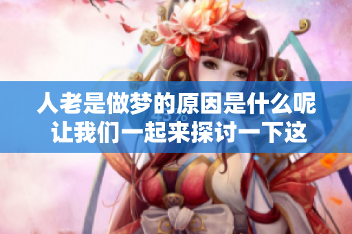 人老是做梦的原因是什么呢 让我们一起来探讨一下这个问题吧