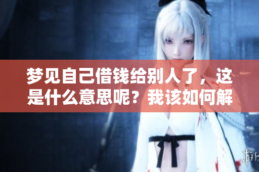 梦见自己借钱给别人了，这是什么意思呢？我该如何解读这个梦？