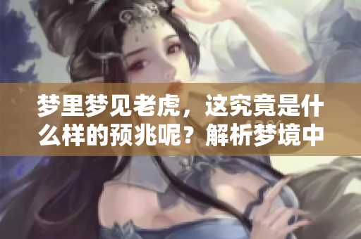 梦里梦见老虎，这究竟是什么样的预兆呢？解析梦境中的象征意义
