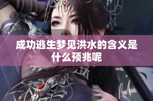 成功逃生梦见洪水的含义是什么预兆呢