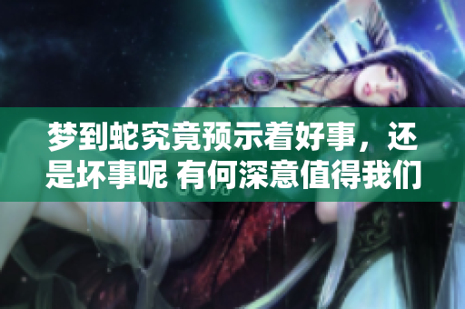 梦到蛇究竟预示着好事，还是坏事呢 有何深意值得我们思考