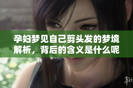 孕妇梦见自己剪头发的梦境解析，背后的含义是什么呢