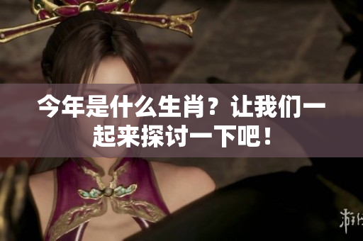 今年是什么生肖？让我们一起来探讨一下吧！
