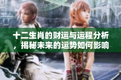 十二生肖的财运与运程分析，揭秘未来的运势如何影响你的财富。