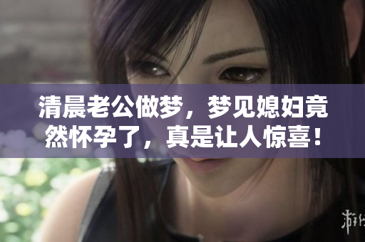 清晨老公做梦，梦见媳妇竟然怀孕了，真是让人惊喜！