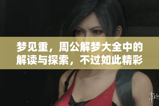 梦见重，周公解梦大全中的解读与探索，不过如此精彩纷呈的梦境。