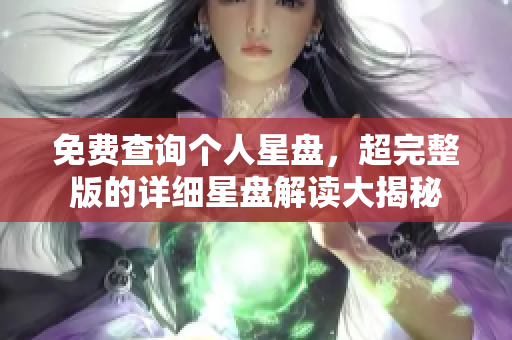 免费查询个人星盘，超完整版的详细星盘解读大揭秘