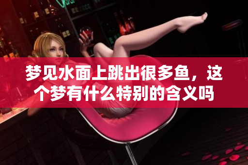 梦见水面上跳出很多鱼，这个梦有什么特别的含义吗