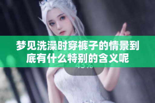 梦见洗澡时穿裤子的情景到底有什么特别的含义呢