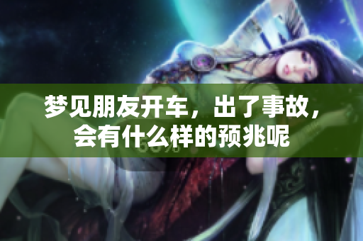 梦见朋友开车，出了事故，会有什么样的预兆呢