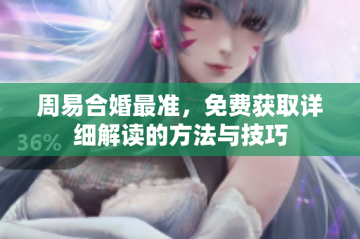 周易合婚最准，免费获取详细解读的方法与技巧