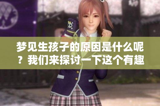 梦见生孩子的原因是什么呢？我们来探讨一下这个有趣的现象。