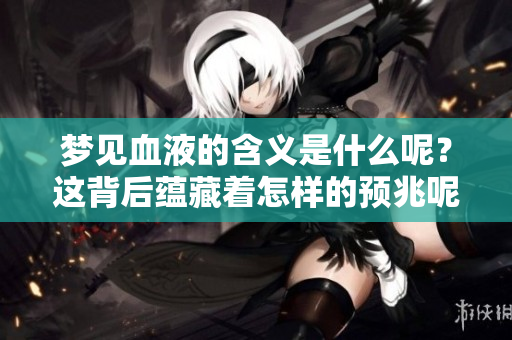 梦见血液的含义是什么呢？这背后蕴藏着怎样的预兆呢？