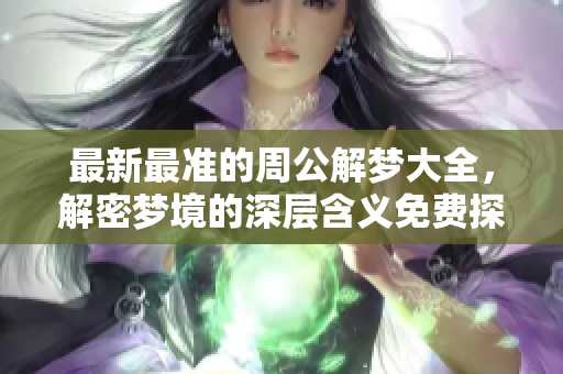最新最准的周公解梦大全，解密梦境的深层含义免费探讨成立