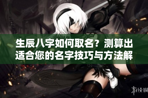 生辰八字如何取名？测算出适合您的名字技巧与方法解析