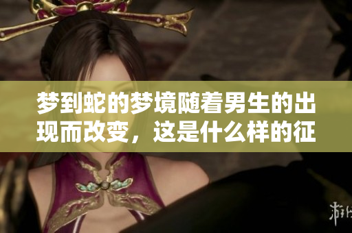 梦到蛇的梦境随着男生的出现而改变，这是什么样的征兆呢