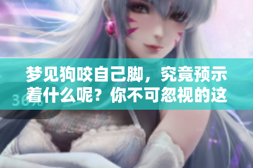 梦见狗咬自己脚，究竟预示着什么呢？你不可忽视的这个梦境暗示了什么。