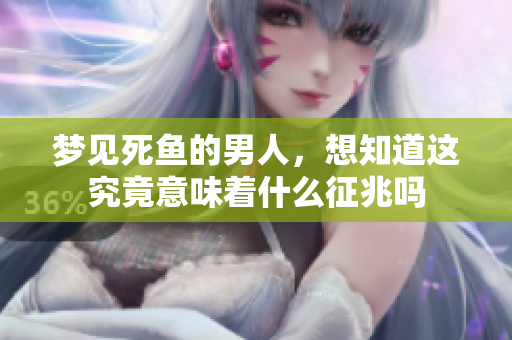 梦见死鱼的男人，想知道这究竟意味着什么征兆吗