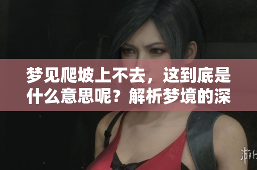 梦见爬坡上不去，这到底是什么意思呢？解析梦境的深层含义。