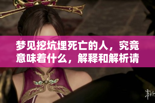 梦见挖坑埋死亡的人，究竟意味着什么，解释和解析请看这里