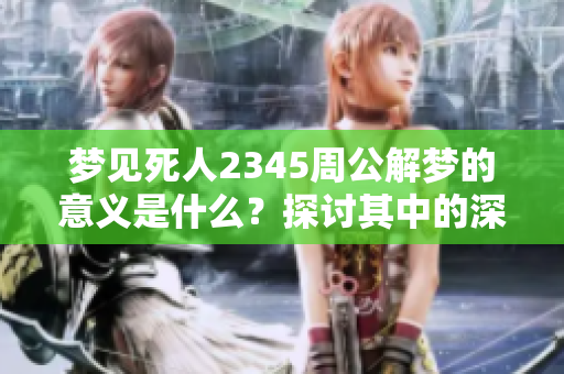 梦见死人2345周公解梦的意义是什么？探讨其中的深层含义和解读方法