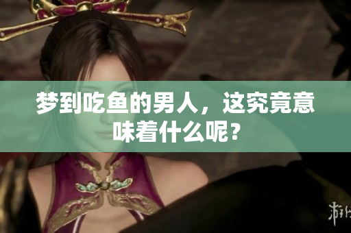 梦到吃鱼的男人，这究竟意味着什么呢？