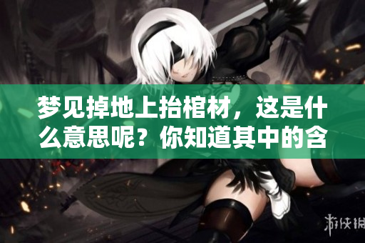 梦见掉地上抬棺材，这是什么意思呢？你知道其中的含义吗？