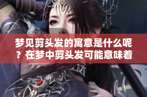 梦见剪头发的寓意是什么呢？在梦中剪头发可能意味着这些。
