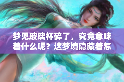 梦见玻璃杯碎了，究竟意味着什么呢？这梦境隐藏着怎样的深层含义？