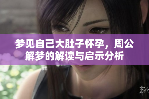 梦见自己大肚子怀孕，周公解梦的解读与启示分析