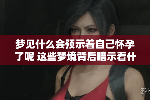 梦见什么会预示着自己怀孕了呢 这些梦境背后暗示着什么呢