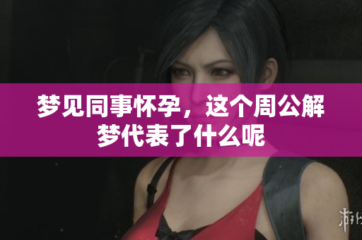 梦见同事怀孕，这个周公解梦代表了什么呢