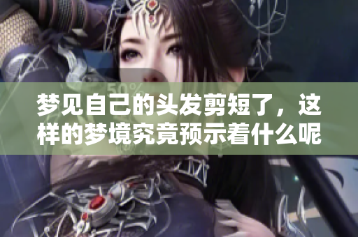梦见自己的头发剪短了，这样的梦境究竟预示着什么呢