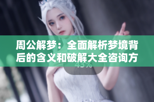周公解梦：全面解析梦境背后的含义和破解大全咨询方式