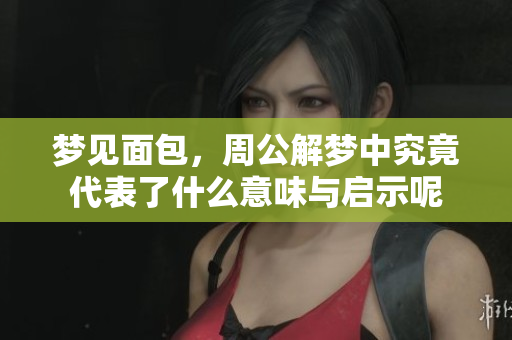 梦见面包，周公解梦中究竟代表了什么意味与启示呢