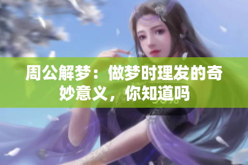 周公解梦：做梦时理发的奇妙意义，你知道吗