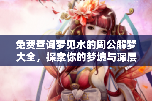 免费查询梦见水的周公解梦大全，探索你的梦境与深层含义
