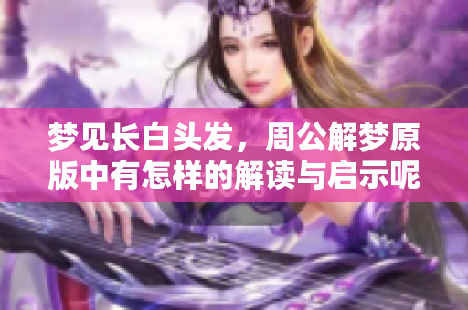 梦见长白头发，周公解梦原版中有怎样的解读与启示呢