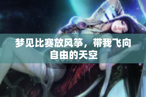梦见比赛放风筝，带我飞向自由的天空