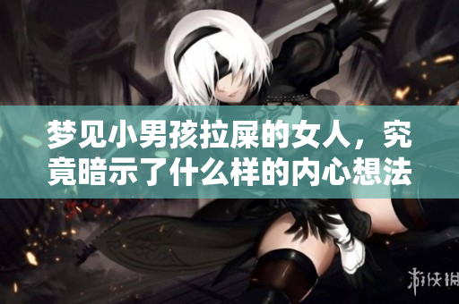 梦见小男孩拉屎的女人，究竟暗示了什么样的内心想法呢