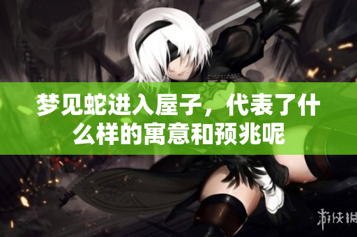 梦见蛇进入屋子，代表了什么样的寓意和预兆呢