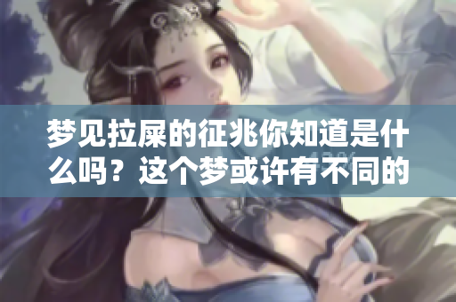 梦见拉屎的征兆你知道是什么吗？这个梦或许有不同的解释。