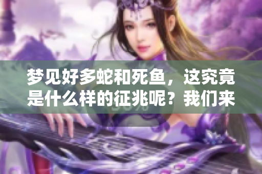 梦见好多蛇和死鱼，这究竟是什么样的征兆呢？我们来分析一下。