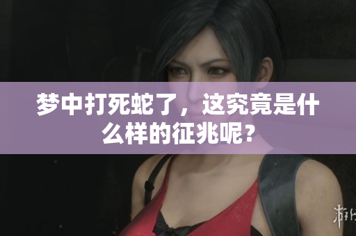 梦中打死蛇了，这究竟是什么样的征兆呢？